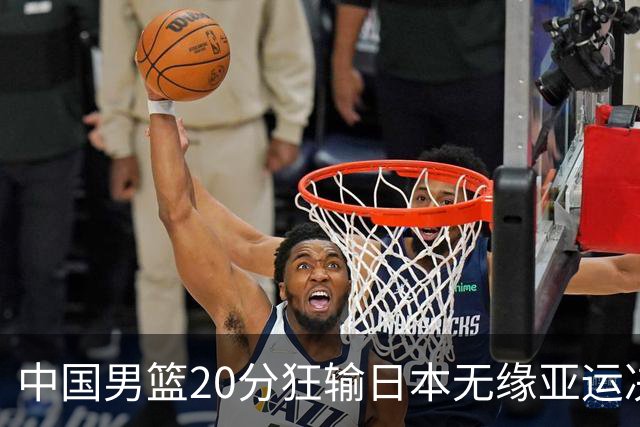 中国男篮20分狂输日本无缘亚运决赛！开幕式倒计时，胡明轩担旗手